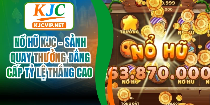 Nổ hũ KJC - Sảnh quay thưởng đẳng cấp tỷ lệ thắng cao